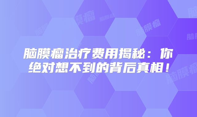 脑膜瘤治疗费用揭秘：你绝对想不到的背后真相！