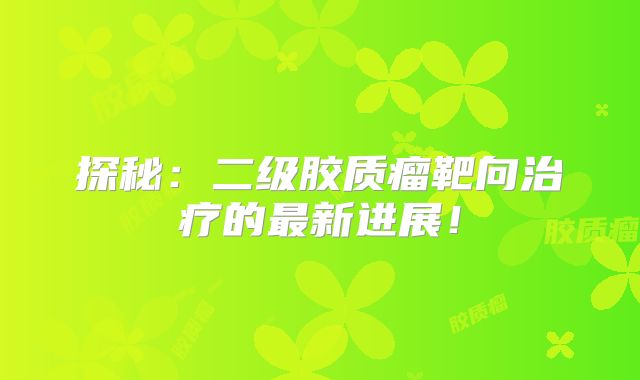 探秘：二级胶质瘤靶向治疗的最新进展！