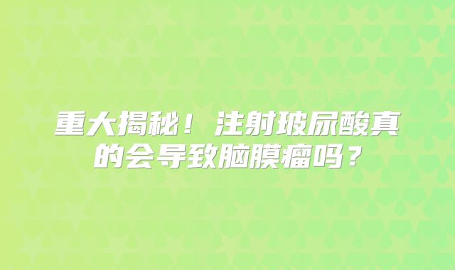 重大揭秘！注射玻尿酸真的会导致脑膜瘤吗？