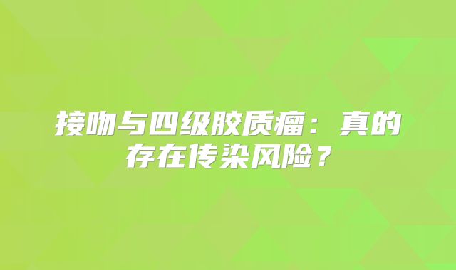 接吻与四级胶质瘤：真的存在传染风险？