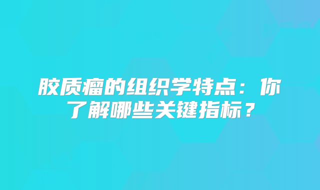 胶质瘤的组织学特点：你了解哪些关键指标？