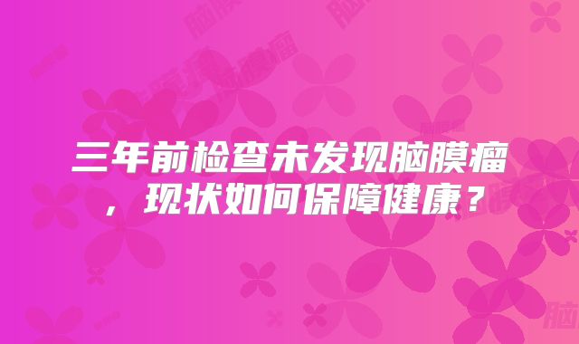 三年前检查未发现脑膜瘤，现状如何保障健康？