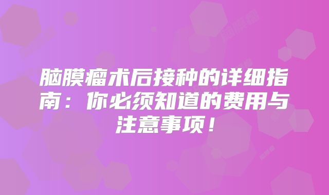 脑膜瘤术后接种的详细指南：你必须知道的费用与注意事项！