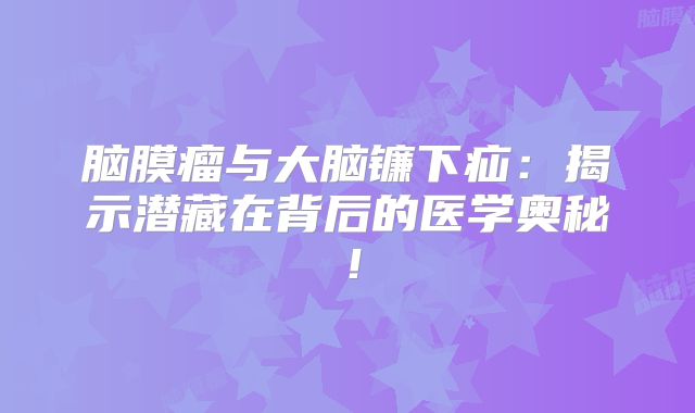脑膜瘤与大脑镰下疝：揭示潜藏在背后的医学奥秘！