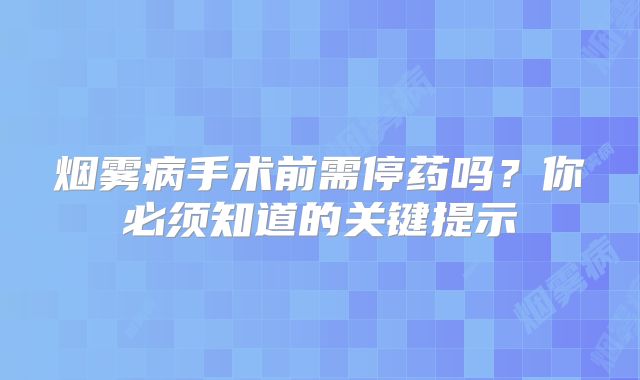 烟雾病手术前需停药吗？你必须知道的关键提示
