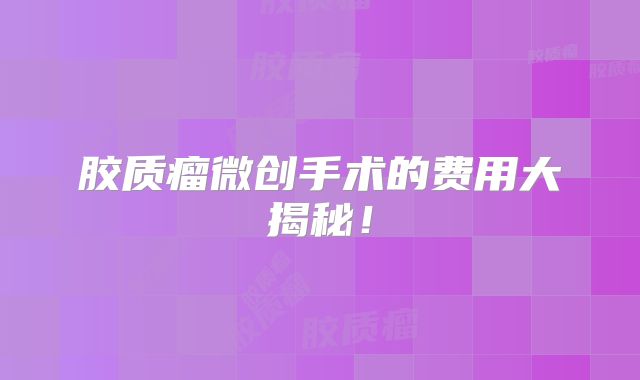 胶质瘤微创手术的费用大揭秘！