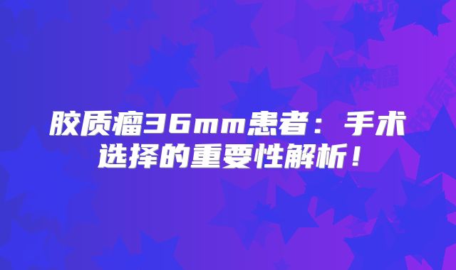 胶质瘤36mm患者：手术选择的重要性解析！