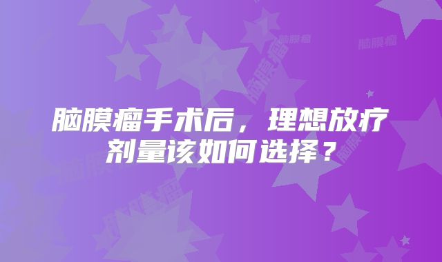 脑膜瘤手术后，理想放疗剂量该如何选择？