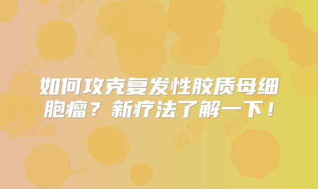 如何攻克复发性胶质母细胞瘤？新疗法了解一下！