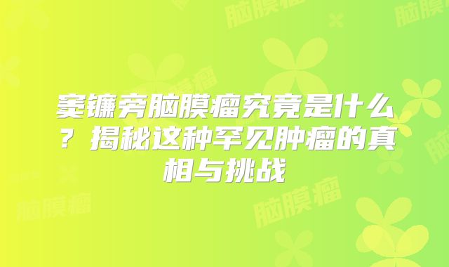 窦镰旁脑膜瘤究竟是什么？揭秘这种罕见肿瘤的真相与挑战