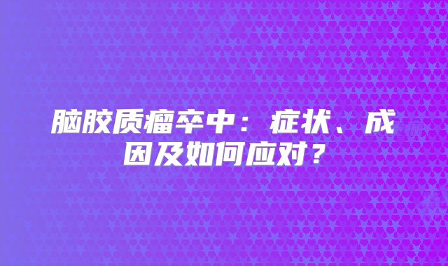 脑胶质瘤卒中：症状、成因及如何应对？