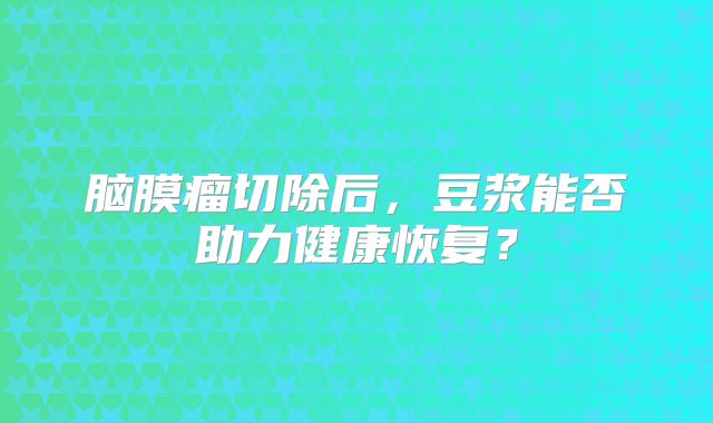 脑膜瘤切除后，豆浆能否助力健康恢复？