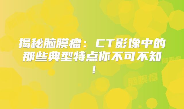 揭秘脑膜瘤：CT影像中的那些典型特点你不可不知！