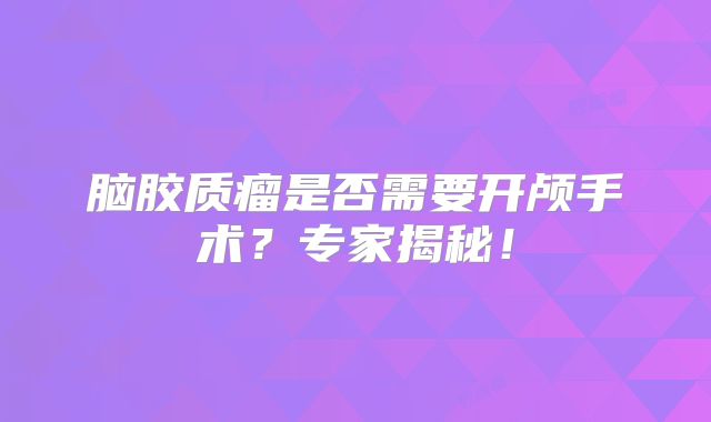 脑胶质瘤是否需要开颅手术？专家揭秘！