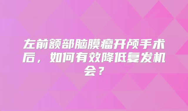 左前额部脑膜瘤开颅手术后，如何有效降低复发机会？