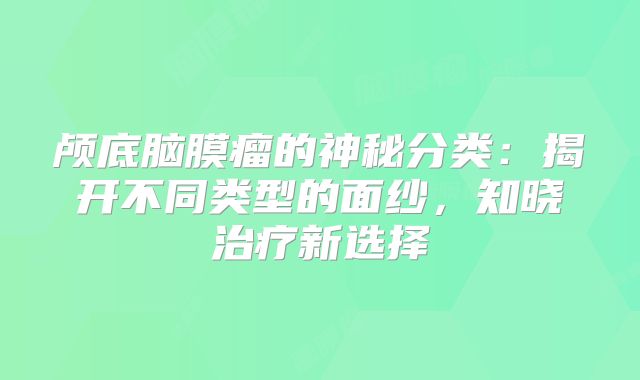 颅底脑膜瘤的神秘分类：揭开不同类型的面纱，知晓治疗新选择