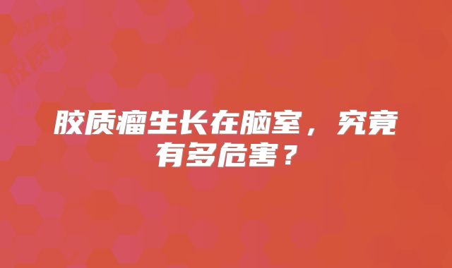 胶质瘤生长在脑室，究竟有多危害？