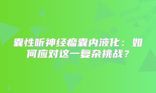 囊性听神经瘤囊内液化：如何应对这一复杂挑战？