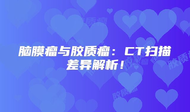 脑膜瘤与胶质瘤：CT扫描差异解析！