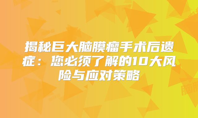揭秘巨大脑膜瘤手术后遗症：您必须了解的10大风险与应对策略