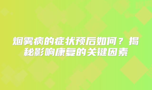 烟雾病的症状预后如何？揭秘影响康复的关键因素