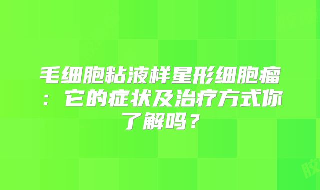 毛细胞粘液样星形细胞瘤：它的症状及治疗方式你了解吗？