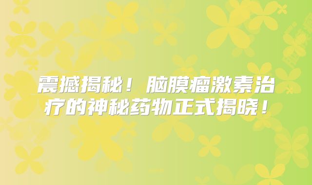 震撼揭秘！脑膜瘤激素治疗的神秘药物正式揭晓！