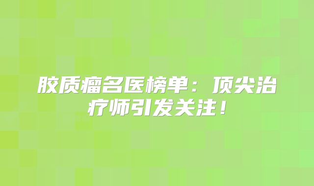 胶质瘤名医榜单：顶尖治疗师引发关注！