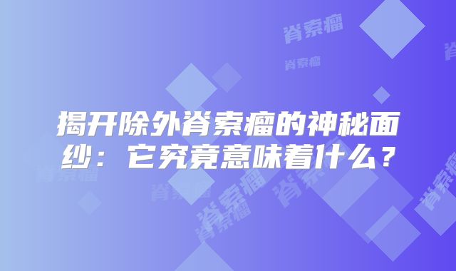 揭开除外脊索瘤的神秘面纱：它究竟意味着什么？