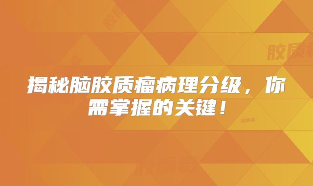 揭秘脑胶质瘤病理分级，你需掌握的关键！