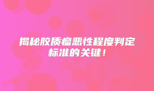 揭秘胶质瘤恶性程度判定标准的关键！