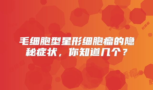 毛细胞型星形细胞瘤的隐秘症状，你知道几个？
