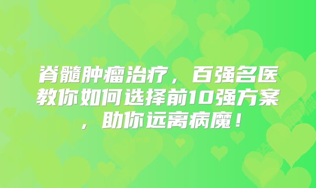 脊髓肿瘤治疗，百强名医教你如何选择前10强方案，助你远离病魔！