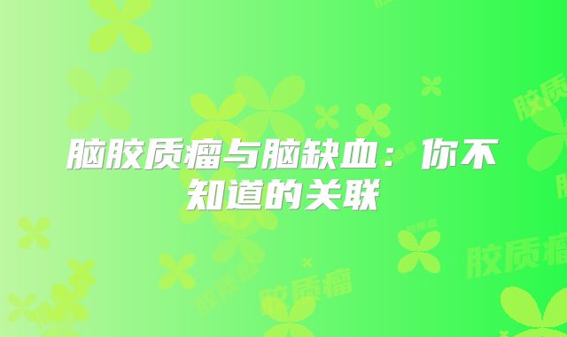 脑胶质瘤与脑缺血：你不知道的关联