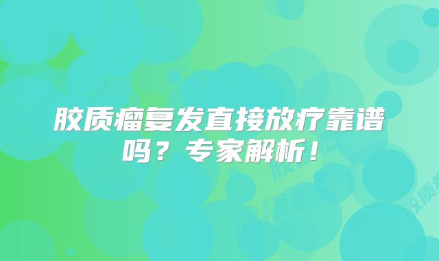 胶质瘤复发直接放疗靠谱吗？专家解析！