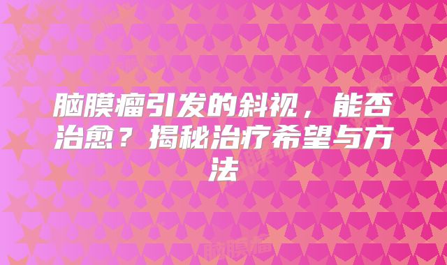 脑膜瘤引发的斜视，能否治愈？揭秘治疗希望与方法
