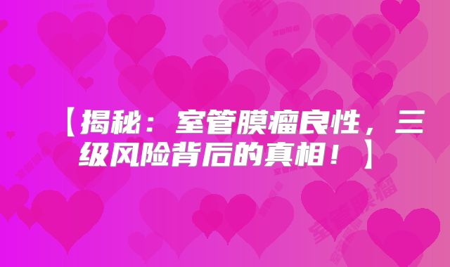 【揭秘：室管膜瘤良性，三级风险背后的真相！】