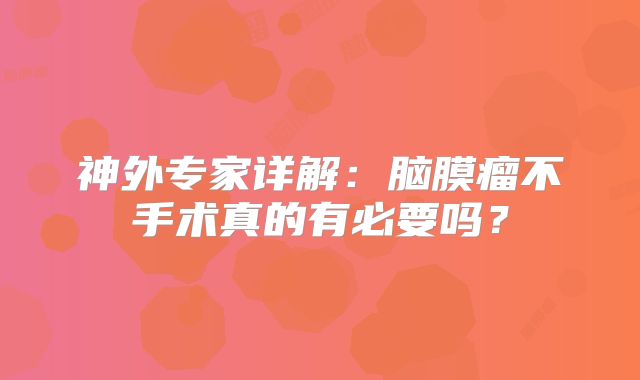 神外专家详解：脑膜瘤不手术真的有必要吗？