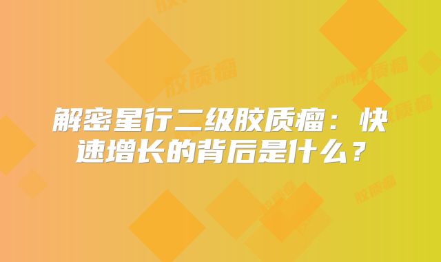 解密星行二级胶质瘤：快速增长的背后是什么？