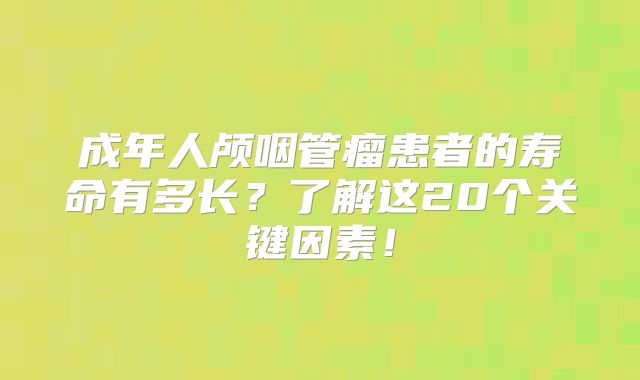 成年人颅咽管瘤患者的寿命有多长？了解这20个关键因素！