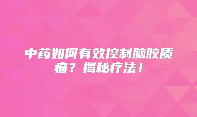 中药如何有效控制脑胶质瘤？揭秘疗法！