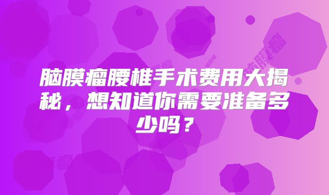 脑膜瘤腰椎手术费用大揭秘，想知道你需要准备多少吗？