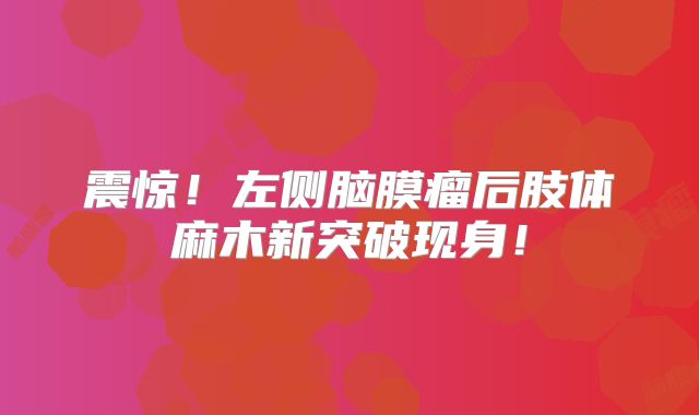 震惊！左侧脑膜瘤后肢体麻木新突破现身！