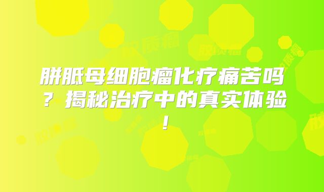 胼胝母细胞瘤化疗痛苦吗？揭秘治疗中的真实体验！