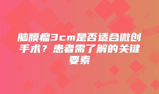 脑膜瘤3cm是否适合微创手术？患者需了解的关键要素