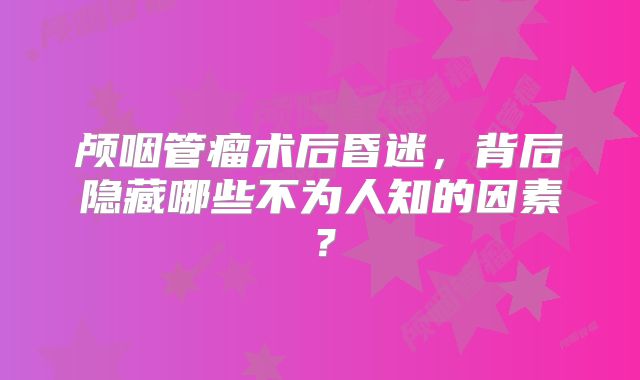 颅咽管瘤术后昏迷，背后隐藏哪些不为人知的因素？