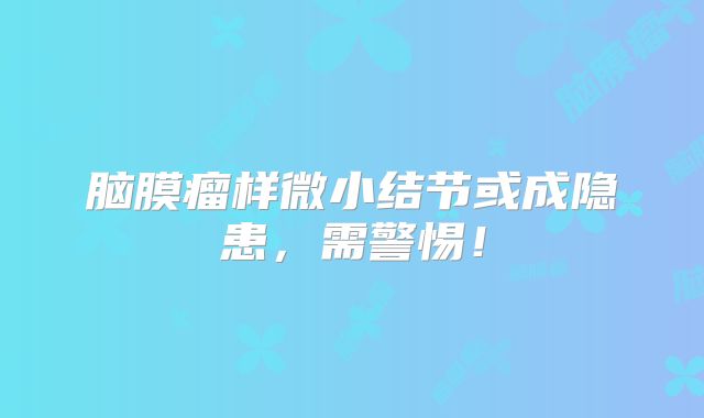 脑膜瘤样微小结节或成隐患，需警惕！