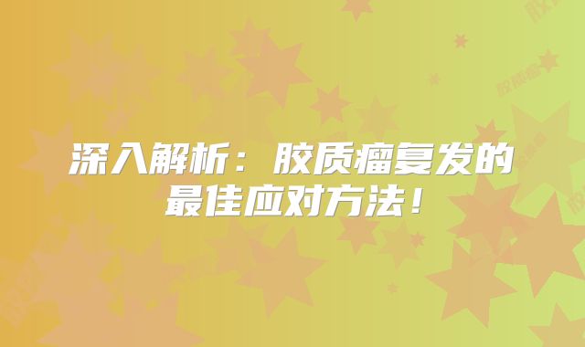 深入解析：胶质瘤复发的最佳应对方法！