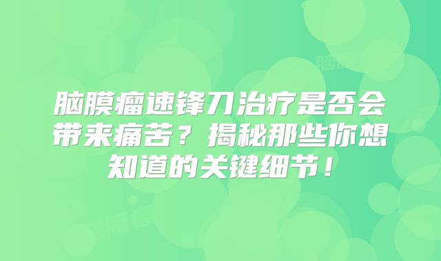 脑膜瘤速锋刀治疗是否会带来痛苦？揭秘那些你想知道的关键细节！
