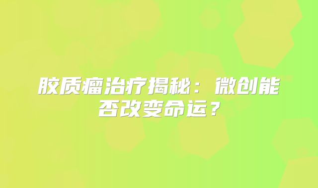胶质瘤治疗揭秘：微创能否改变命运？